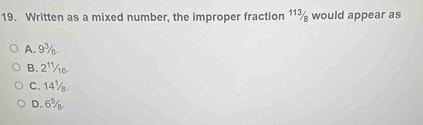 Written as a mixed number, the improper fraction 11¾ would appear as
A. 9%.
B. 2¹½6.
C. 14½
D. 6%.