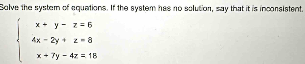 Solve the system of equations. If the system has no solution, say that it is inconsistent.
beginarrayl x+y-z=6 4x-2y+z=8 x+7y-4z=18endarray.