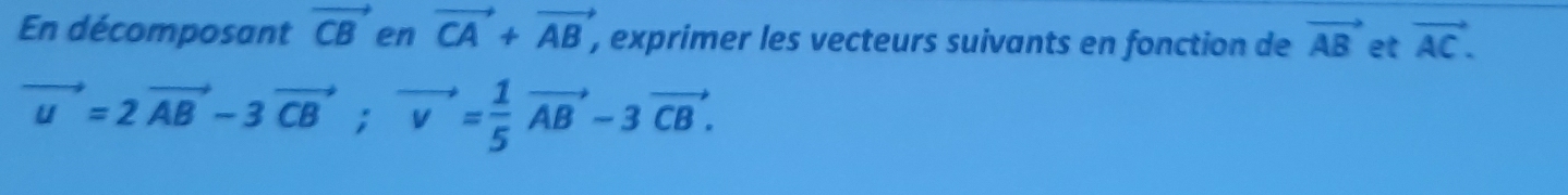 En décomposant vector CB en vector CA+vector AB , exprimer les vecteurs suivants en fonction de vector AB et vector AC.
vector u=2vector AB-3vector CB; vector v= 1/5 vector AB-3vector CB.