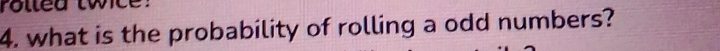 rolled twice: 
4. what is the probability of rolling a odd numbers?