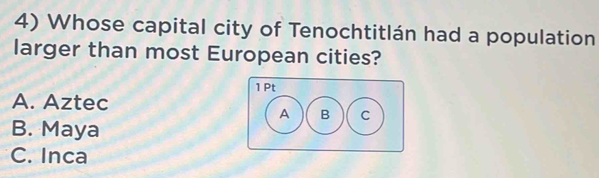 Whose capital city of Tenochtitlán had a population
larger than most European cities?
A. Aztec
B. Maya
C. Inca