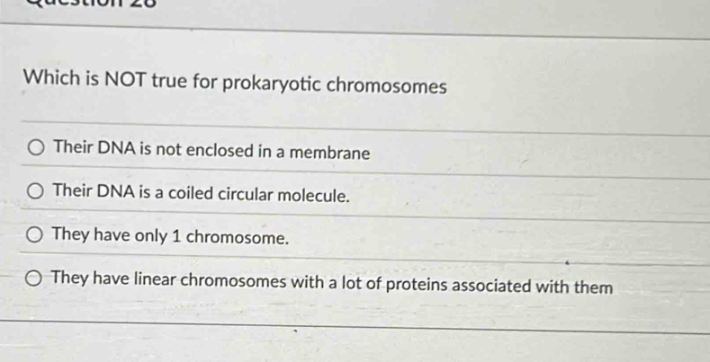 Which is NOT true for prokaryotic chromosomes
Their DNA is not enclosed in a membrane
Their DNA is a coiled circular molecule.
They have only 1 chromosome.
They have linear chromosomes with a lot of proteins associated with them