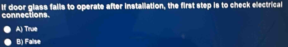 If door glass fails to operate after installation, the first step is to check electrical
connections.
A) True
B) False