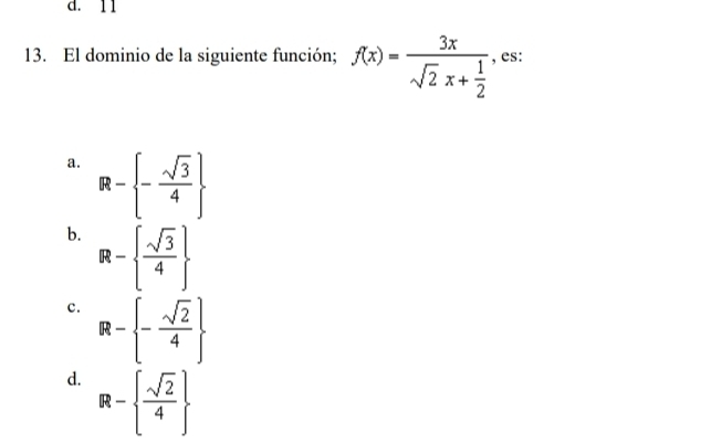 11
13. El dominio de la siguiente función; f(x)=frac 3xsqrt(2)x+ 1/2  , es:
a. R- - sqrt(3)/4 
b. R-  sqrt(3)/4 
c. R- - sqrt(2)/4 
d. R-  sqrt(2)/4 