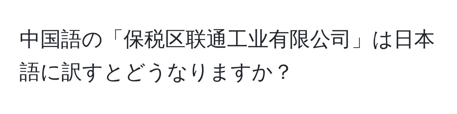 中国語の「保税区联通工业有限公司」は日本語に訳すとどうなりますか？