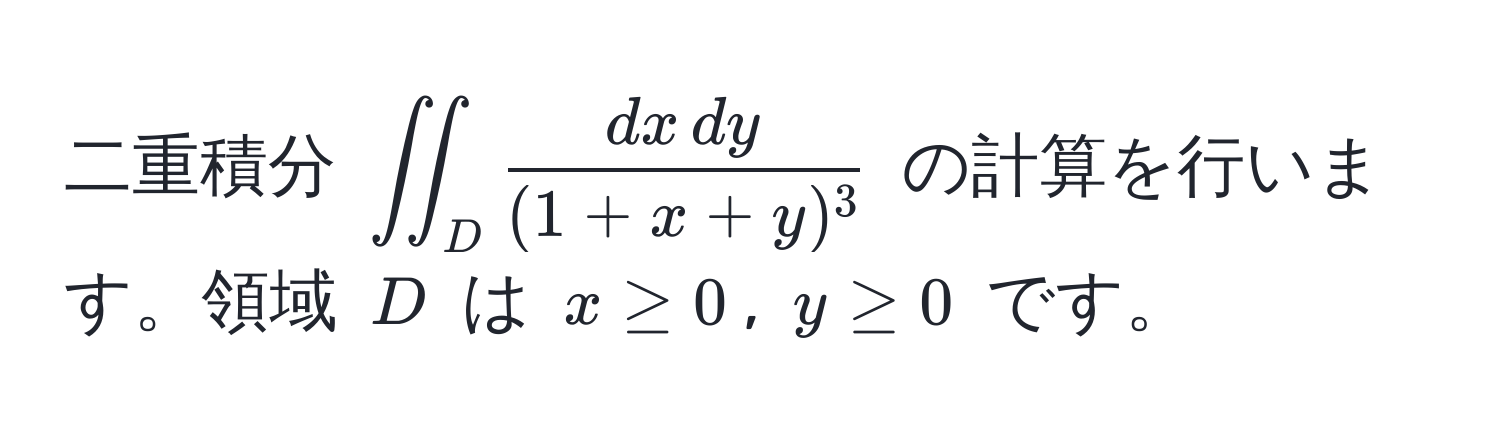 二重積分 $iint_D  (dx , dy)/(1+x+y)^3 $ の計算を行います。領域 $D$ は $x ≥ 0$, $y ≥ 0$ です。