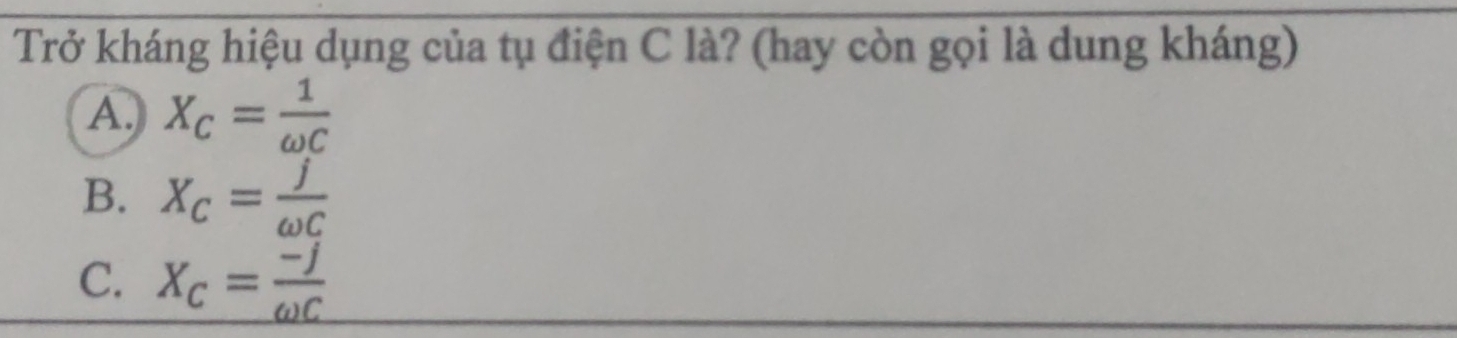 Trở kháng hiệu dụng của tụ điện C là? (hay còn gọi là dung kháng)
A. X_C= 1/omega C 
B. X_C= j/omega C 
C. X_C= (-j)/omega C 