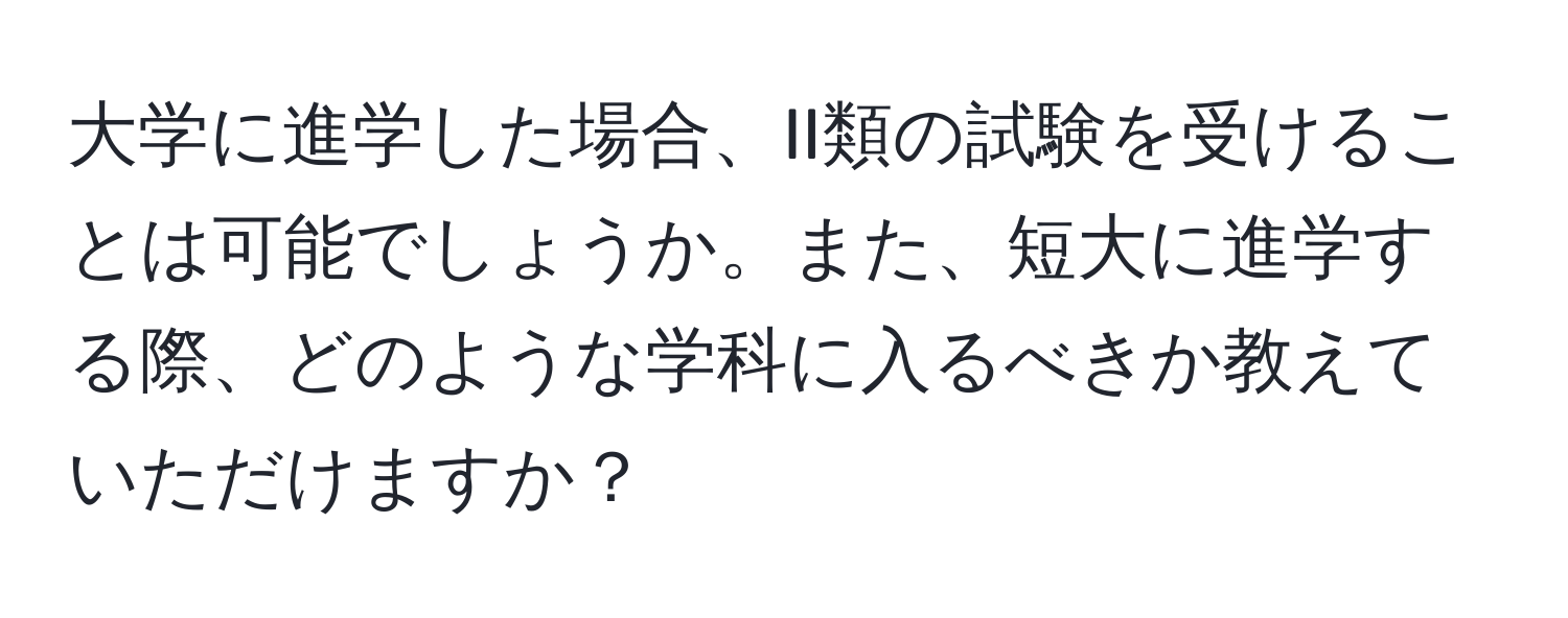 大学に進学した場合、II類の試験を受けることは可能でしょうか。また、短大に進学する際、どのような学科に入るべきか教えていただけますか？