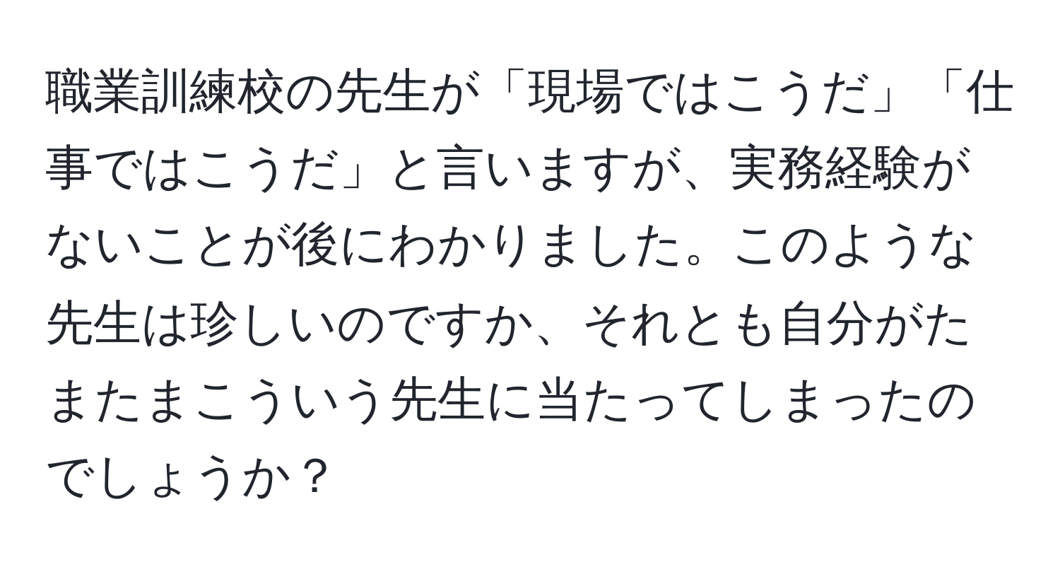 職業訓練校の先生が「現場ではこうだ」「仕事ではこうだ」と言いますが、実務経験がないことが後にわかりました。このような先生は珍しいのですか、それとも自分がたまたまこういう先生に当たってしまったのでしょうか？