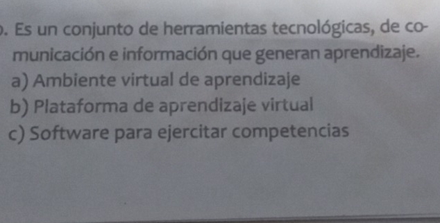 Es un conjunto de herramientas tecnológicas, de co-
municación e información que generan aprendizaje.
a) Ambiente virtual de aprendizaje
b) Plataforma de aprendizaje virtual
c) Software para ejercitar competencias