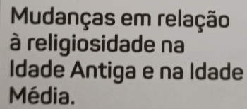 Mudanças em relação 
à religiosidade na 
Idade Antiga e na Idade 
Média.