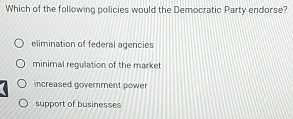 Which of the following policies would the Democratic Party endorse?
elimination of federal agencies
minimal regulation of the market
increased government power
support of businesses