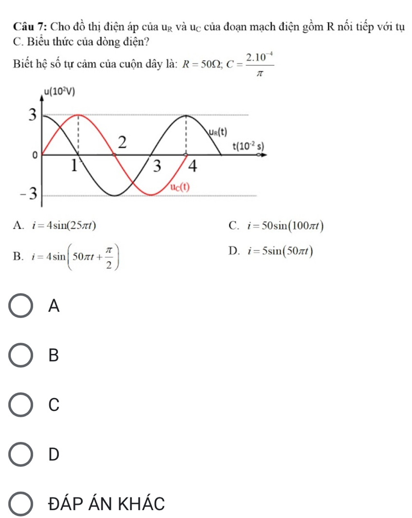 Cho đồ thị điện áp của u_R và vc của đoạn mạch điện gồm R nối tiếp với tụ
C. Biểu thức của dòng điện?
Biết hệ số tự cảm của cuộn dây là: R=50Omega ;C= (2.10^(-4))/π  
A. i=4sin (25π t) C. i=50sin (100π t)
B. i=4sin (50π t+ π /2 )
D. i=5sin (50π t)
A
B
C
D
ĐÁP ÁN KHÁC
