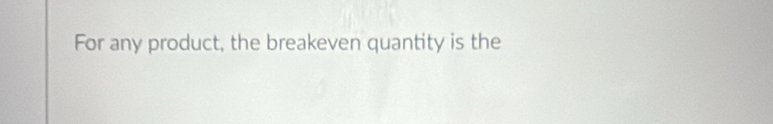 For any product, the breakeven quantity is the