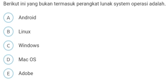 Berikut ini yang bukan termasuk perangkat lunak system operasi adalah.
A Android
B Linux
C Windows
D Mac OS
E Adobe