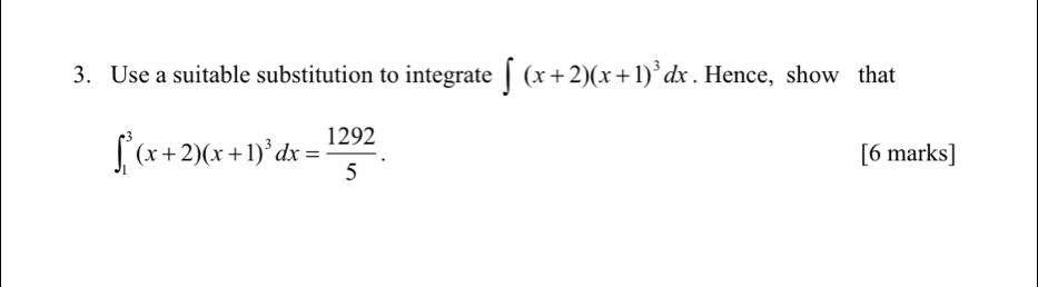 Use a suitable substitution to integrate ∈t (x+2)(x+1)^3dx. Hence, show that
∈t _1^(3(x+2)(x+1)^3)dx= 1292/5 . 
[6 marks]