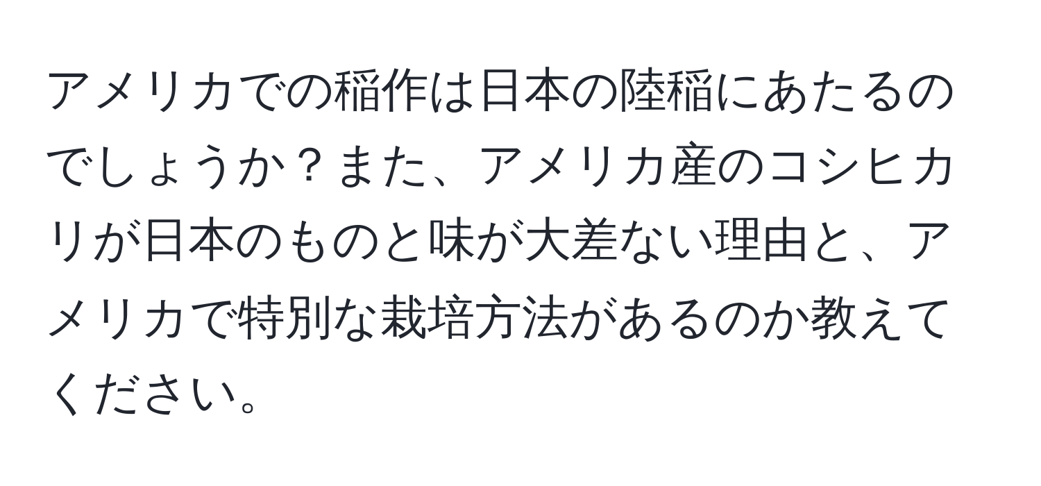 アメリカでの稲作は日本の陸稲にあたるのでしょうか？また、アメリカ産のコシヒカリが日本のものと味が大差ない理由と、アメリカで特別な栽培方法があるのか教えてください。