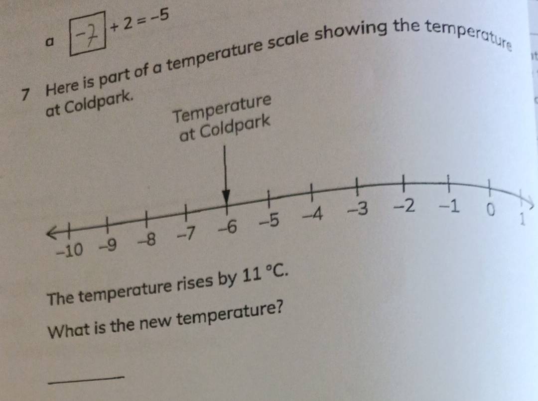 +2=-5
a 
it 
7 Here is part of a temperature scale showing the temperature 
at Coldpark. 
Temperature 
dpark 
The temperature rises by 11°C. 
What is the new temperature? 
_