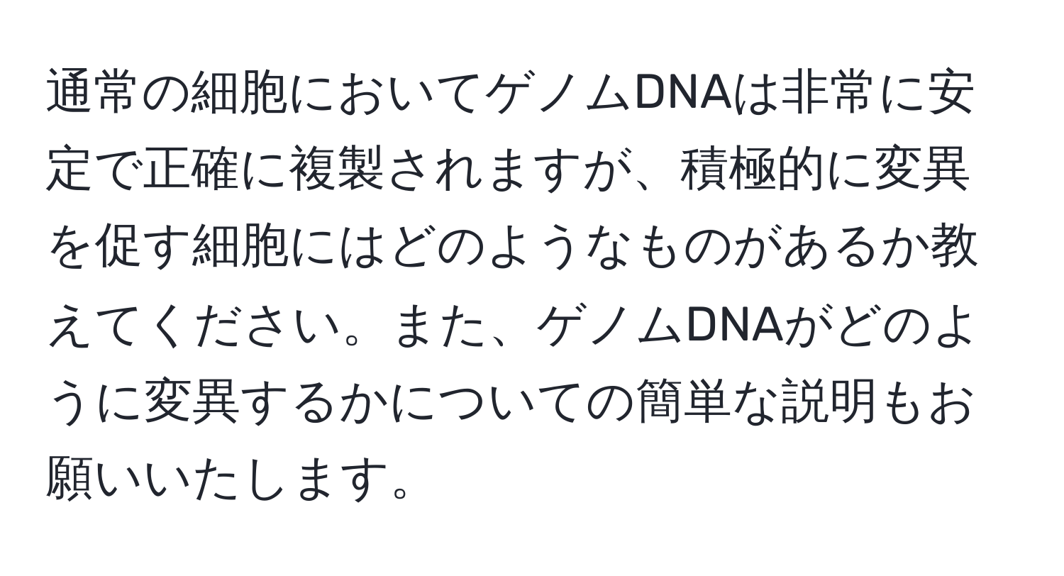 通常の細胞においてゲノムDNAは非常に安定で正確に複製されますが、積極的に変異を促す細胞にはどのようなものがあるか教えてください。また、ゲノムDNAがどのように変異するかについての簡単な説明もお願いいたします。