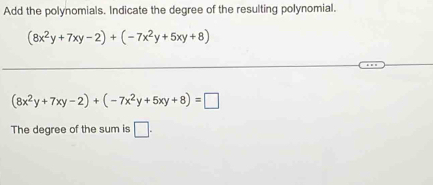 Add the polynomials. Indicate the degree of the resulting polynomial.
(8x^2y+7xy-2)+(-7x^2y+5xy+8)
(8x^2y+7xy-2)+(-7x^2y+5xy+8)=□
The degree of the sum is □ .