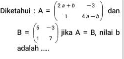 Diketahui : A=beginpmatrix 2a+b&-3 1&4a-bendpmatrix dan
B=beginpmatrix 5&-3 1&7endpmatrix jika A=B , nilai b
adalah .....