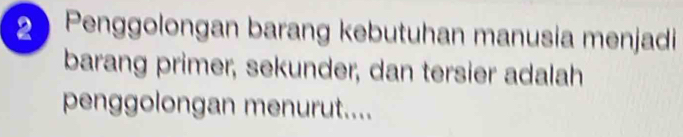 Penggolongan barang kebutuhan manusia menjadi 
barang primer, sekunder, dan tersier adalah 
penggolongan menurut....