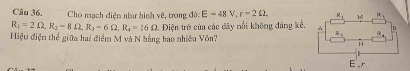 Cho mạch điện như hình vẽ, trong đó: E=48V,r=2Omega ,
R_1=2Omega ,R_2=8Omega ,R_3=6Omega ,R_4=16Omega 2. Điện trở của các dây nối không đáng kể. 
Hiệu điện thế giữa hai điểm M và N bằng bao nhiêu Vôn?