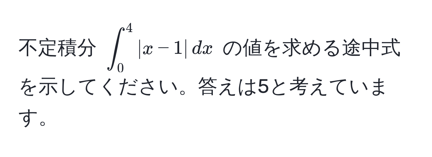 不定積分 $∈t_0^4 |x-1| , dx$ の値を求める途中式を示してください。答えは5と考えています。