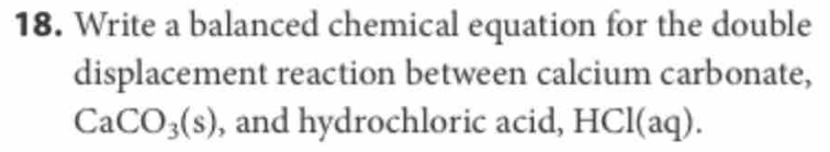 Write a balanced chemical equation for the double 
displacement reaction between calcium carbonate,
CaCO_3(s) , and hydrochloric acid, HCl(aq).