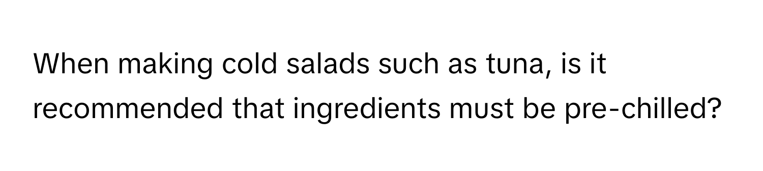 When making cold salads such as tuna, is it recommended that ingredients must be pre-chilled?