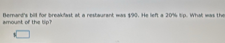 Bernard's bill for breakfast at a restaurant was $90. He left a 20% tip. What was the 
amount of the tip?