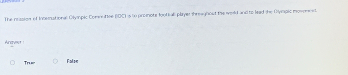 Question
The mission of International Olympic Committee (IOC) is to promote football player throughout the world and to lead the Olympic movement.
Answer :
True False