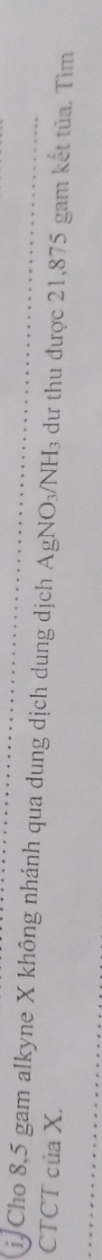 Cho 8,5 gam alkyne X không nhánh qua dung dịch dung dịch 
CTCT của X. AgNO_3/NH_3 dư thu được 21,875 gam kết tủa. Tìm