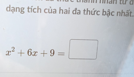 nhan từ đ 
dạng tích của hai đa thức bậc nhất.
x^2+6x+9=□