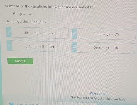 Select all of the equations below that are equivalent to:
-6-g=-26
Use properties of equality.
18-^-3g=^-3·^-26
-3(-6-g)=75
(-6-g)· 3=-84
-2(-6-g)=48
Submit
Work it out
Not feeling ready yet? This can help: