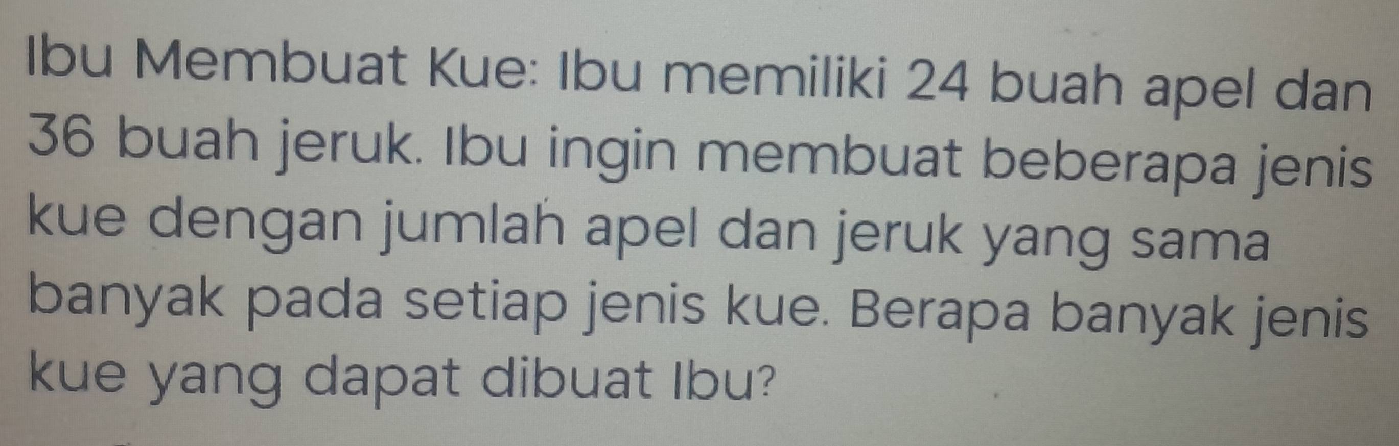 Ibu Membuat Kue: Ibu memiliki 24 buah apel dan
36 buah jeruk. Ibu ingin membuat beberapa jenis 
kue dengan jumlah apel dan jeruk yang sama 
banyak pada setiap jenis kue. Berapa banyak jenis 
kue yang dapat dibuat Ibu?