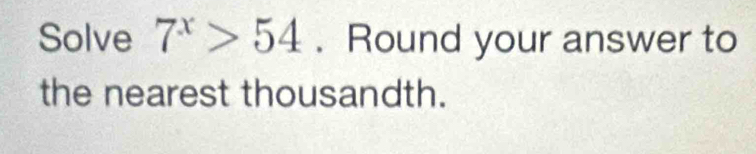 Solve 7^x>54. Round your answer to 
the nearest thousandth.