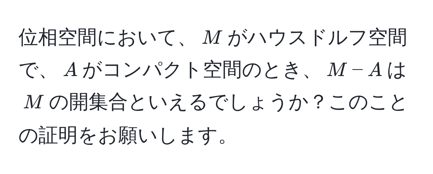 位相空間において、$M$がハウスドルフ空間で、$A$がコンパクト空間のとき、$M - A$は$M$の開集合といえるでしょうか？このことの証明をお願いします。