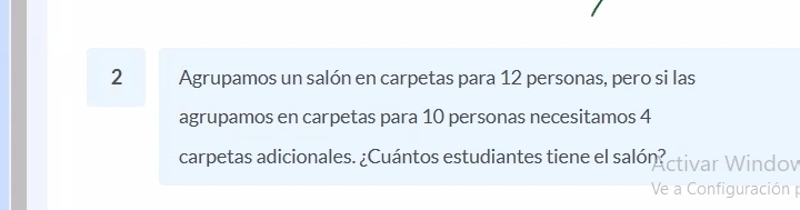 Agrupamos un salón en carpetas para 12 personas, pero si las 
agrupamos en carpetas para 10 personas necesitamos 4
carpetas adicionales. ¿Cuántos estudiantes tiene el salón ctivar Windov 
Ve a Configuración