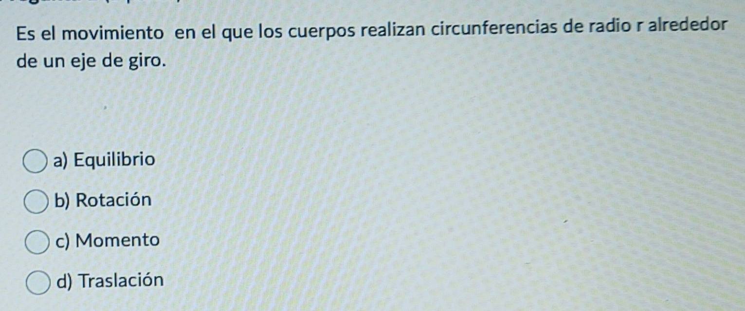 Es el movimiento en el que los cuerpos realizan circunferencias de radio r alrededor
de un eje de giro.
a) Equilibrio
b) Rotación
c) Momento
d) Traslación