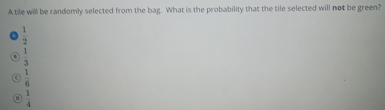 A tile will be randomly selected from the bag. What is the probability that the tile selected will not be green?
a  1/2 
B  1/3 
 1/6 
D  1/4 