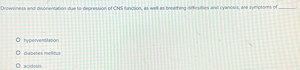 Drowsiness and disorientation due to depression of CNS function, as well as breathing difficulties and cyanosis, are symptoms of_
hyperventilation
diabetes mellitus
acidosis