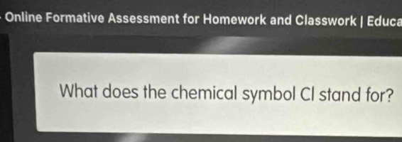 Online Formative Assessment for Homework and Classwork | Educa 
What does the chemical symbol CI stand for?