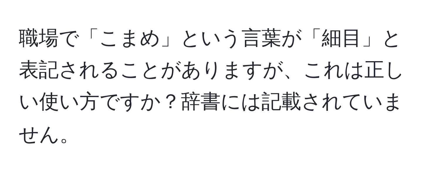 職場で「こまめ」という言葉が「細目」と表記されることがありますが、これは正しい使い方ですか？辞書には記載されていません。