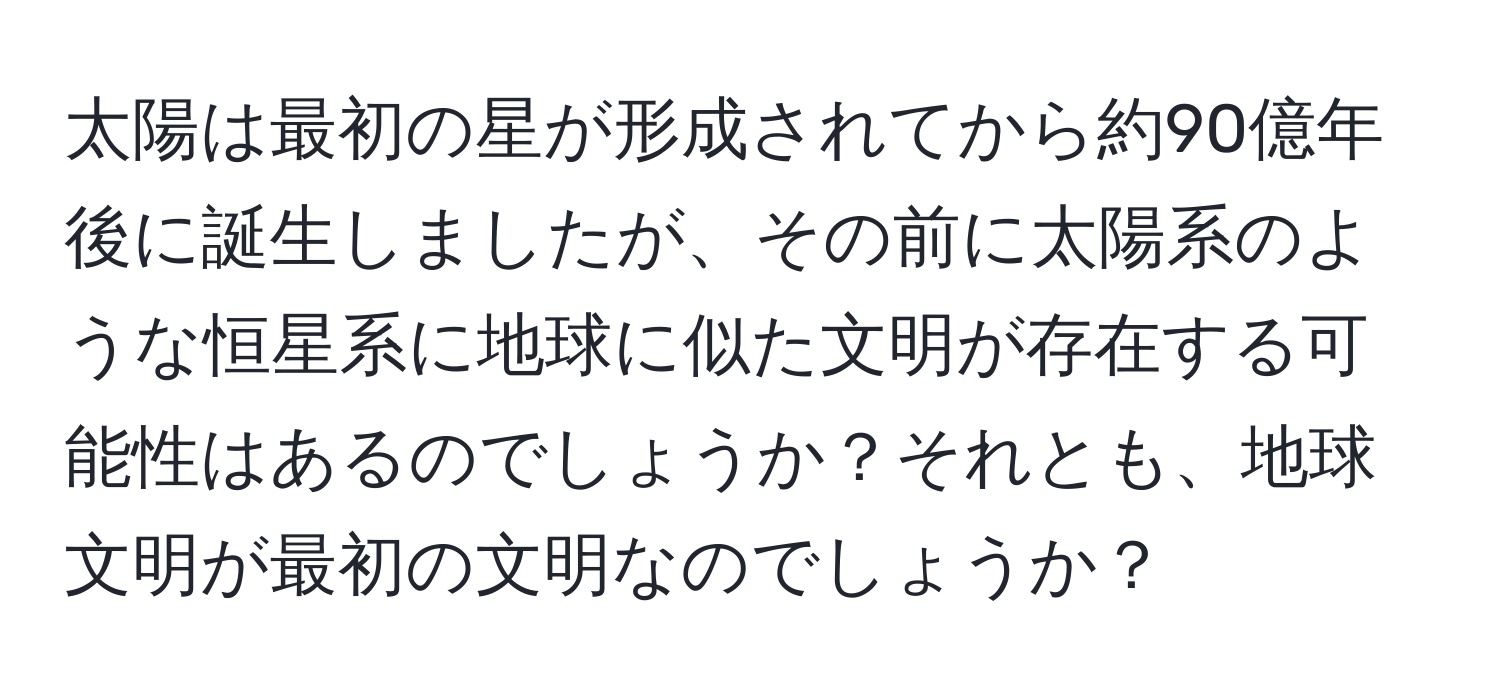 太陽は最初の星が形成されてから約90億年後に誕生しましたが、その前に太陽系のような恒星系に地球に似た文明が存在する可能性はあるのでしょうか？それとも、地球文明が最初の文明なのでしょうか？