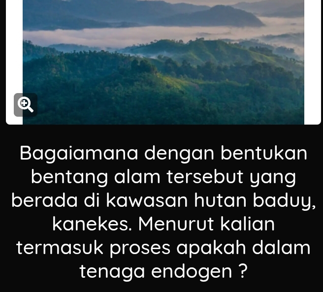 Bagaiamana dengan bentukan 
bentang alam tersebut yang 
berada di kawasan hutan baduy, 
kanekes. Menurut kalian 
termasuk proses apakah dalam 
tenaga endogen ?