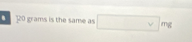 20gra ms is the same as □ mg