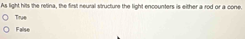 As light hits the retina, the first neural structure the light encounters is either a rod or a cone.
True
False