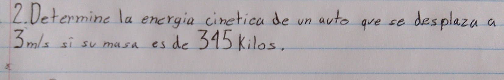 Determine la energia cineticade un auto guese desplaza a
3m/s si su musa es de 345 kilos.