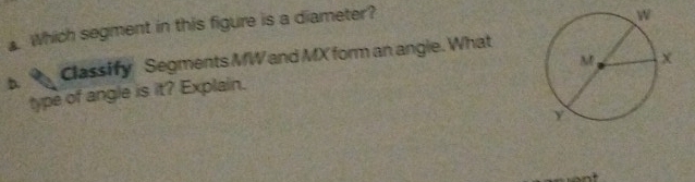 Which segment in this figure is a diameter? 
Classify Segments MW and MX form an angle. What 
type of angle is it? Explain.